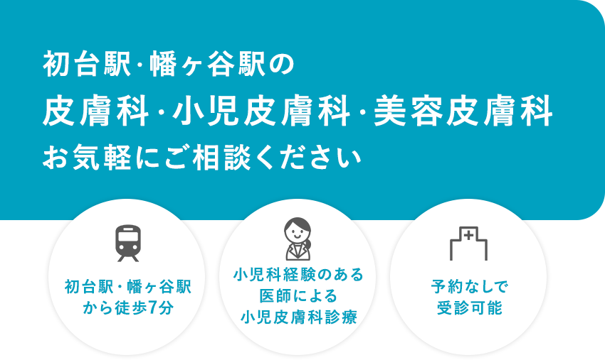 初台駅・幡ヶ谷駅の皮膚科・小児皮膚科・美容皮膚科お気軽にご相談ください 初台駅・幡ヶ谷駅から徒歩7分・小児科経験のある医師による小児皮膚科診療・予約なしで受診可能